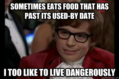 Sometimes eats food that has past its used-by date i too like to live dangerously  Dangerously - Austin Powers