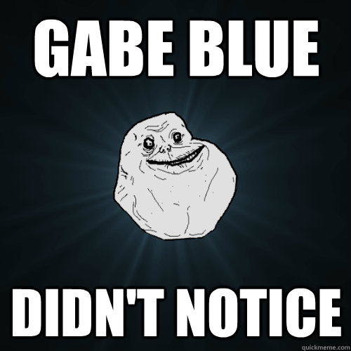 Gabe blue Didn't notice  Forever Alone