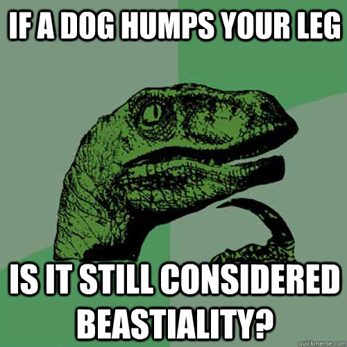 If a dog humps your leg is it still considered beastiality?  Philosoraptor