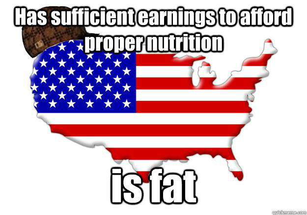 Has sufficient earnings to afford proper nutrition  is fat  Scumbag america