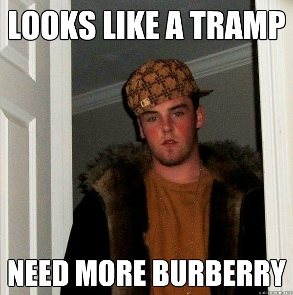 Looks like a tramp NEED MORE BURBerry  Scumbag Steve