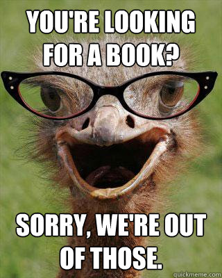 You're looking for a book? Sorry, we're out of those.  Judgmental Bookseller Ostrich