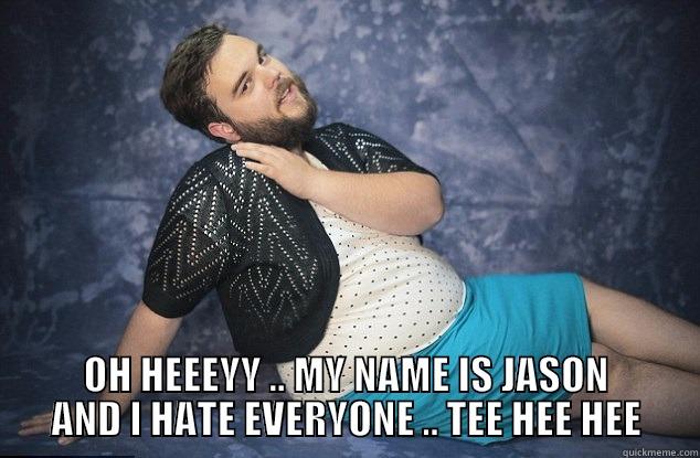 oh hey i'm fat and loving it -  OH HEEEYY .. MY NAME IS JASON AND I HATE EVERYONE .. TEE HEE HEE Misc