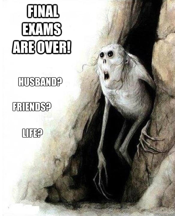  Final Exams are over! Husband?
 Friends? Life?  Mom Dad Friends