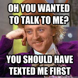 Oh you wanted to talk to me? YOU should have texted me first - Oh you wanted to talk to me? YOU should have texted me first  Condescending Wonka