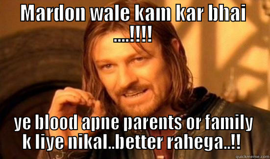 MARDON WALE KAM KAR BHAI ....!!!! YE BLOOD APNE PARENTS OR FAMILY K LIYE NIKAL..BETTER RAHEGA..!!  Boromir