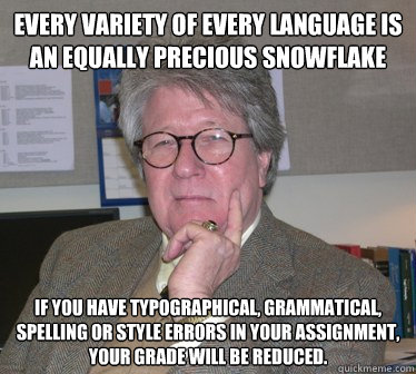 Every variety of every language is an equally precious snowflake If you have typographical, grammatical, spelling or style errors in your assignment,
your grade will be reduced. - Every variety of every language is an equally precious snowflake If you have typographical, grammatical, spelling or style errors in your assignment,
your grade will be reduced.  Humanities Professor