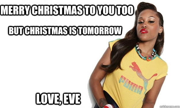 but Christmas is Tomorrow Love, EVE Merry Christmas to you too  Christmas Eve