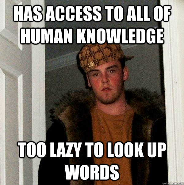 Has access to all of human knowledge Too lazy to look up words  Scumbag Steve