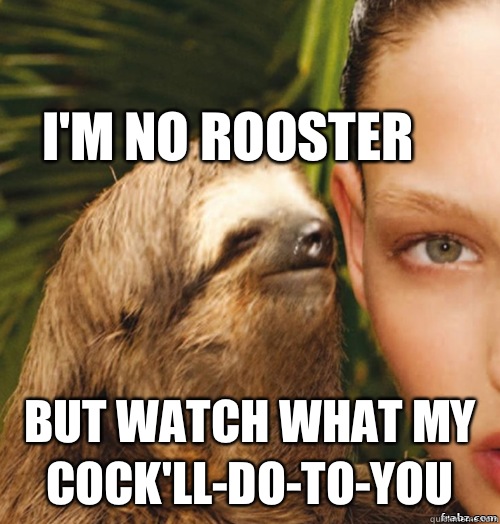 I'm no rooster But watch what my cock'll-do-to-you  rape sloth