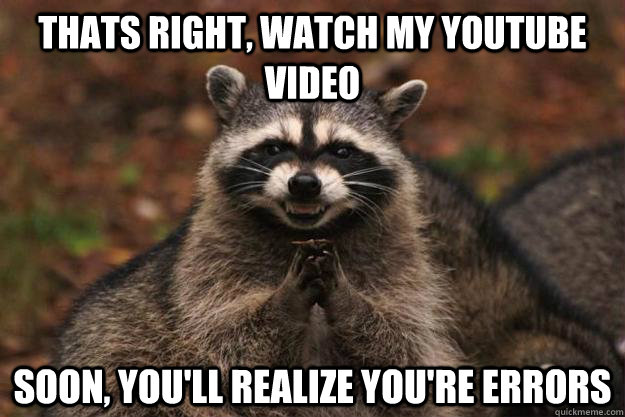 Thats right, watch my Youtube video Soon, you'll realize you're errors  Evil Plotting Raccoon