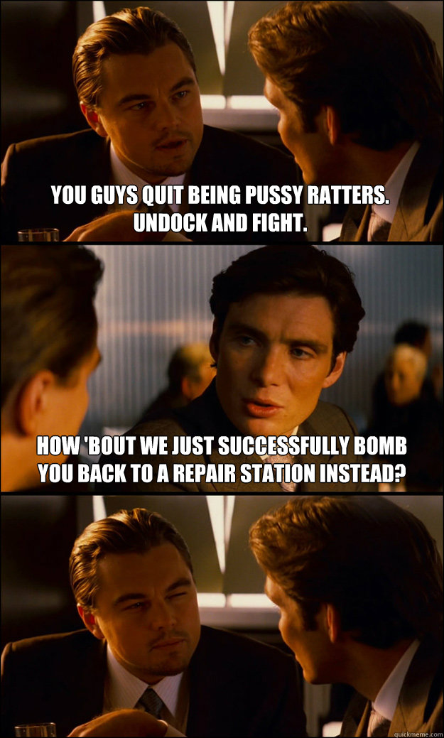 You guys quit being pussy ratters.
Undock and fight. How 'bout we just successfully bomb you back to a repair station instead?  Inception