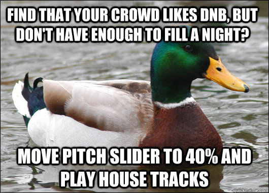 Find that your crowd likes dnb, but don't have enough to fill a night? move pitch slider to 40% and play house tracks - Find that your crowd likes dnb, but don't have enough to fill a night? move pitch slider to 40% and play house tracks  Actual Advice Mallard