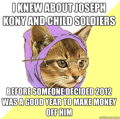 I knew about Joseph Kony and Child soldiers before someone decided 2012 was a good year to make money off him  Hipster Kitty