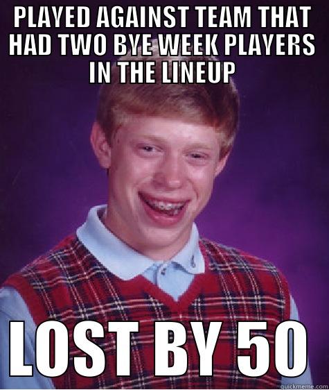 PLAYED AGAINST TEAM THAT HAD TWO BYE WEEK PLAYERS IN THE LINEUP LOST BY 50 Bad Luck Brian