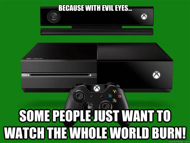 Because with evil eyes... Some people just want to WATCH the whole world burn!  xbox one