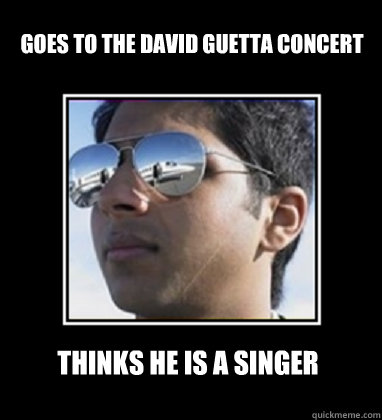 Goes to the David Guetta concert Thinks he is a singer  Rich Delhi Boy