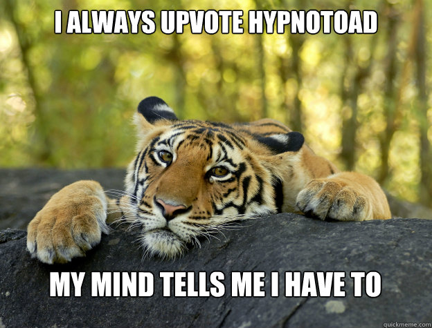 I always upvote hypnotoad my mind tells me I have to  Confession Tiger