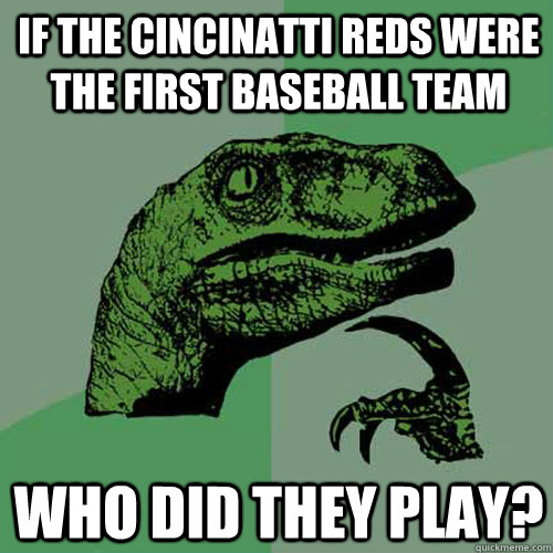 If the Cincinatti Reds were the first baseball team Who did they play? - If the Cincinatti Reds were the first baseball team Who did they play?  Philosoraptor