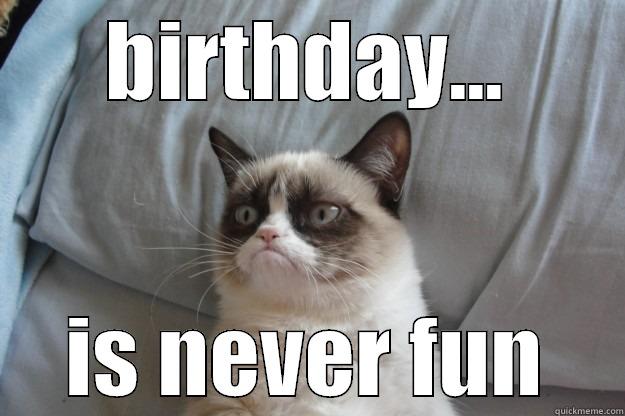 BIRTHDAY... IS NEVER FUN Grumpy Cat