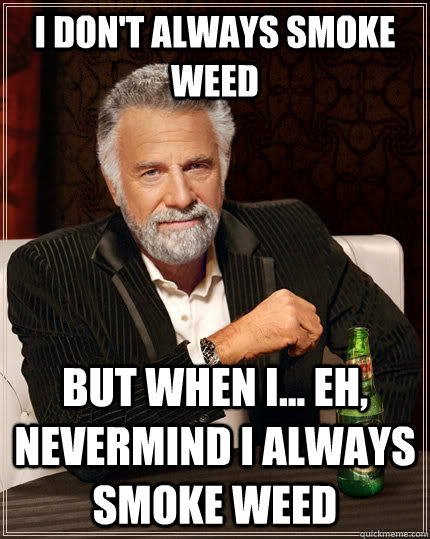 I don't always smoke weed but when i... eh, nevermind i always smoke weed  The Most Interesting Man In The World