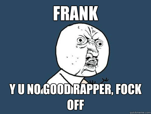 Frank y u no good rapper, fock off  Y U No