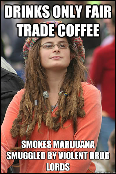 DRINKS ONLY FAIR TRADE COFFEE SMOKES MARIJUANA SMUGGLED BY VIOLENT DRUG LORDS  College Liberal