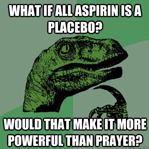 What if all aspirin is a placebo?   Would that make it more powerful than prayer? - What if all aspirin is a placebo?   Would that make it more powerful than prayer?  Philosoraptor