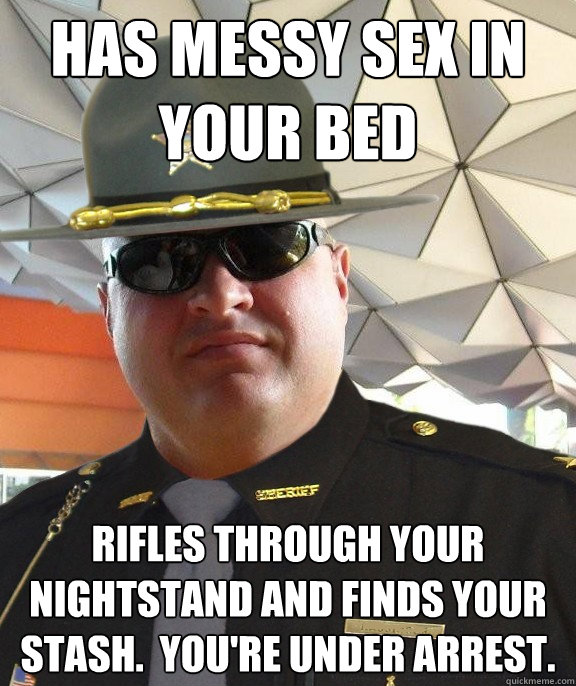 has messy sex in your bed rifles through your nightstand and finds your stash.  You're under arrest.  Scumbag sheriff