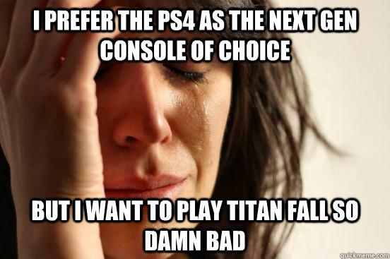 I prefer the PS4 as the next gen console of choice but i want to play titan fall so damn bad  First World Problems