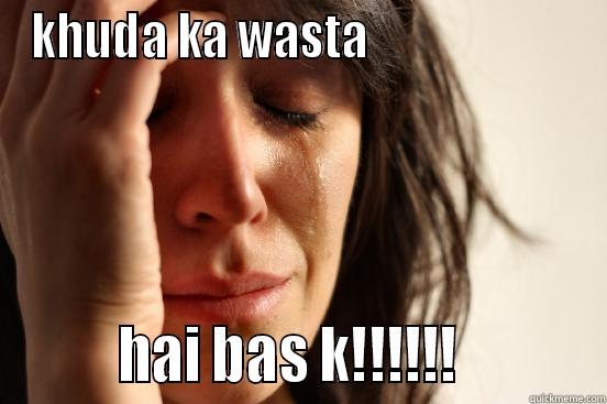 khuda ka wast hai bs kr... - KHUDA KA WASTA                               HAI BAS K!!!!!!           First World Problems