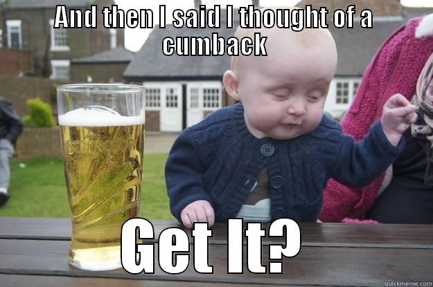 AND THEN I SAID I THOUGHT OF A CUMBACK GET IT? drunk baby