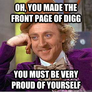 Oh, you made the front page of digg you must be very proud of yourself  Condescending Wonka