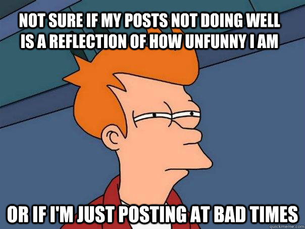 Not sure if my posts not doing well is a reflection of how unfunny i am or if i'm just posting at bad times  Futurama Fry