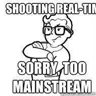SHOOTING REAL-TIME SORRY, TOO MAINSTREAM  