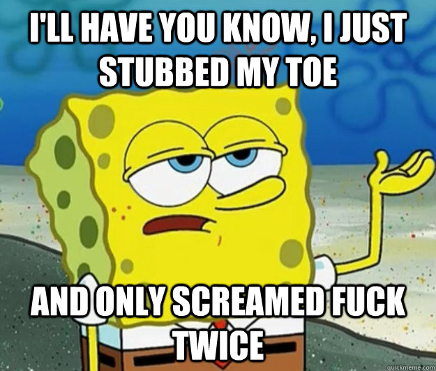 I'll have you know, I just stubbed my toe And only screamed fuck twice - I'll have you know, I just stubbed my toe And only screamed fuck twice  Tough Spongebob