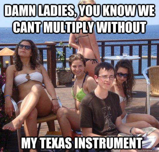 damn ladies, you know we cant multiply without my texas instrument  Priority Peter