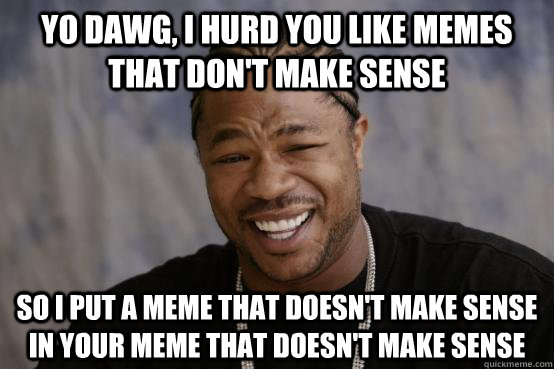 Yo dawg, I hurd you like memes that don't make sense So I put a meme that doesn't make sense in your meme that doesn't make sense  YO DAWG