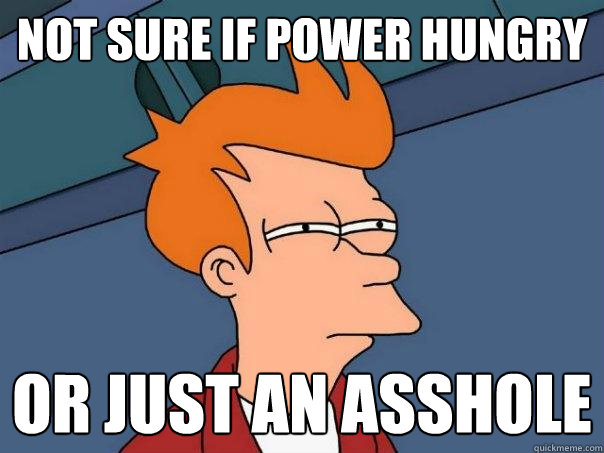 Not sure if power hungry Or just an asshole  Futurama Fry