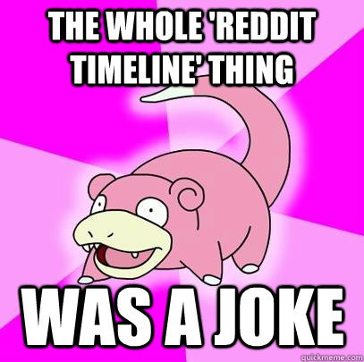 THE WHOLE 'REDDIT TIMELINE' THING WAS A JOKE - THE WHOLE 'REDDIT TIMELINE' THING WAS A JOKE  Slowpoke