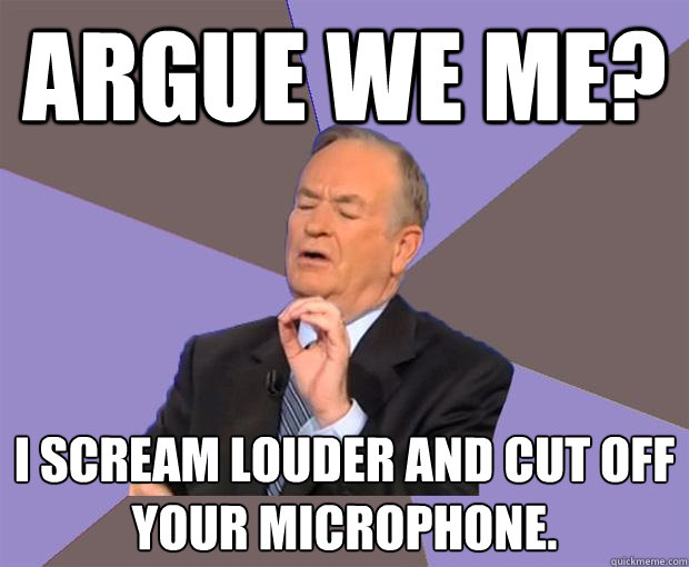 Argue we me? I SCREAM LOUDER and cut off your microphone.   Bill O Reilly