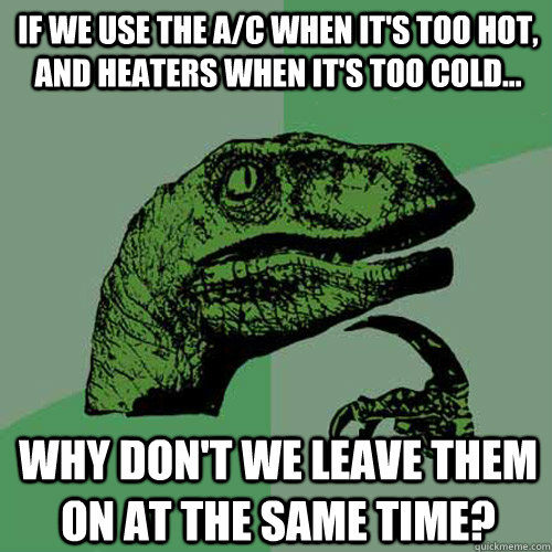 If we use the A/C when it's too hot, and heaters when it's too cold... Why don't we leave them on at the same time?  Philosoraptor