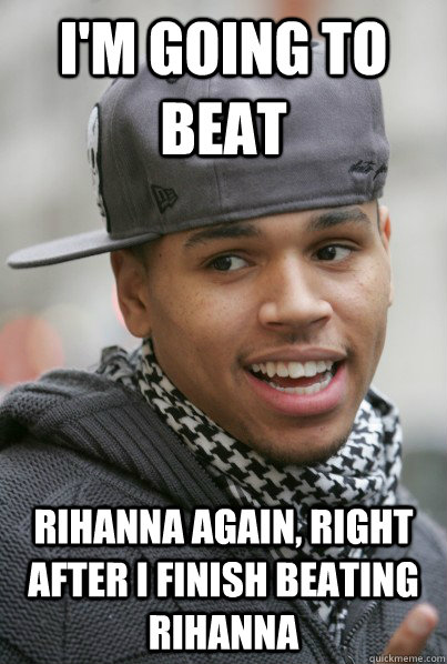 I'm going to beat rihanna again, right after i finish beating rihanna  Scumbag Chris Brown