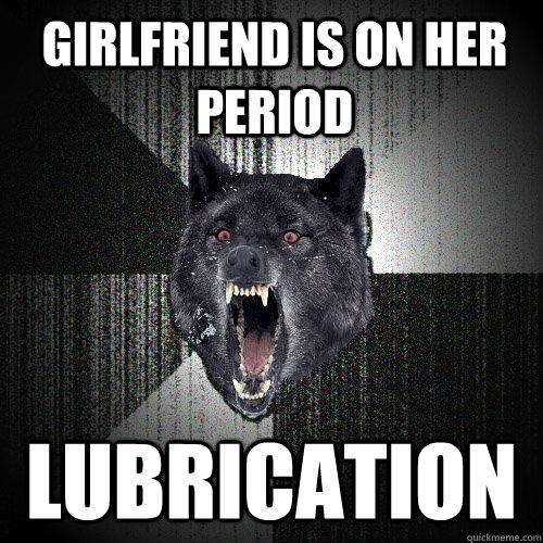 girlfriend is on her period  lubrication  Insanity Wolf