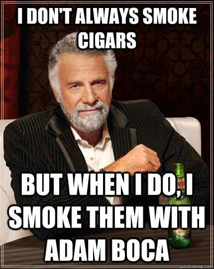 I don't always smoke cigars But when I do, I smoke them with Adam Boca - I don't always smoke cigars But when I do, I smoke them with Adam Boca  The Most Interesting Man In The World