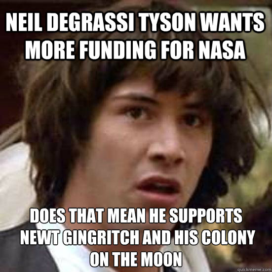 Neil DeGrassi Tyson wants more funding for NASA Does that mean he supports
 Newt Gingritch and his colony on the moon  conspiracy keanu