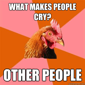 What makes people cry? Other people  Anti-Joke Chicken