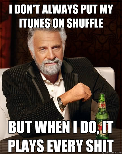 I don't always put my iTunes on shuffle But when I do, it plays every shit song i own  The Most Interesting Man In The World