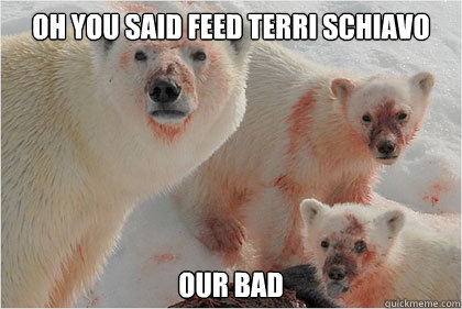 Oh you said feed Terri Schiavo  Our bad   Bad News Bears