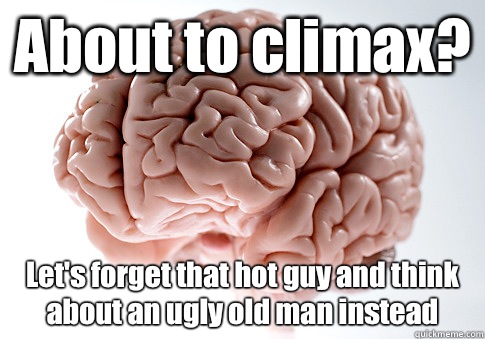 About to climax? Let's forget that hot guy and think about an ugly old man instead   Scumbag Brain